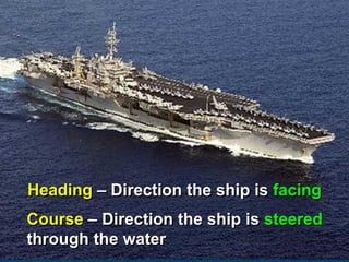 Heading – Direction the ship is facing
Course – Direction the ship is steered
through the water
 