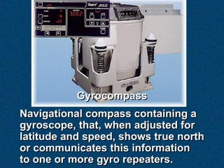 Gyrocompass
Navigational compass containing a
gyroscope, that, when adjusted for
latitude and speed, shows true north
or c...