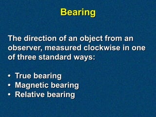 Bearing

The direction of an object from an
observer, measured clockwise in one
of three standard ways:

• True bearing
• ...