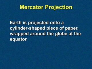Mercator Projection

Earth is projected onto a
cylinder-shaped piece of paper,
wrapped around the globe at the
equator
 