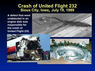 Sioux City, Iowa, July 19, 1989
A defect that went
undetected in an
engine disk was
responsible for
the crash of
United Flight 232.
Crash of United Flight 232
 