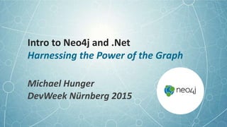 Intro to Neo4j and .Net
Harnessing the Power of the Graph
Michael Hunger
DevWeek Nürnberg 2015
 
