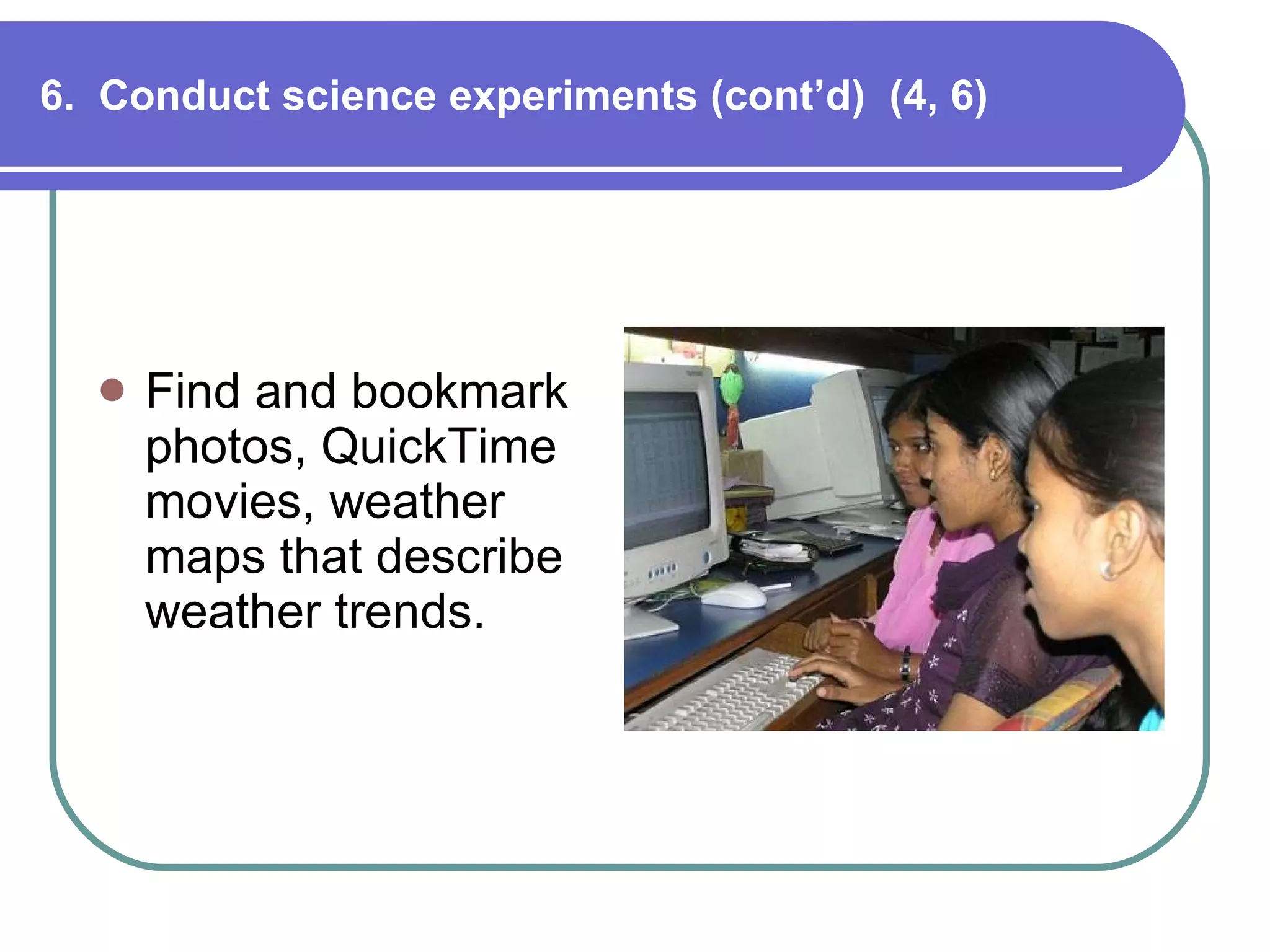 6.  Conduct science experiments (cont’d)  (4, 6) Find and bookmark photos, QuickTime movies, weather maps that describe weather trends. 
