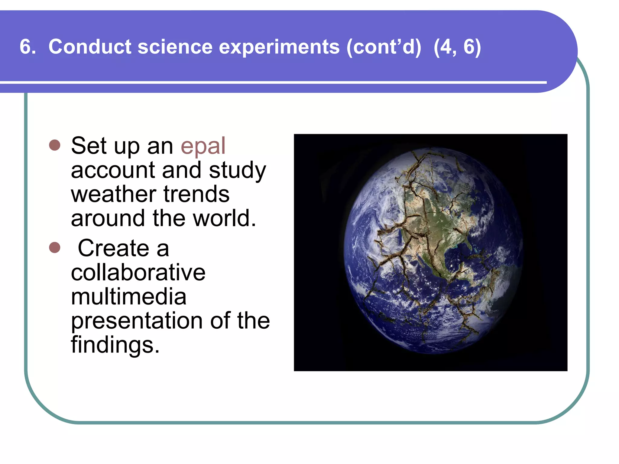 6.  Conduct science experiments (cont’d)  (4, 6) Set up an  epal  account and study weather trends around the world. Create a collaborative multimedia presentation of the findings. 