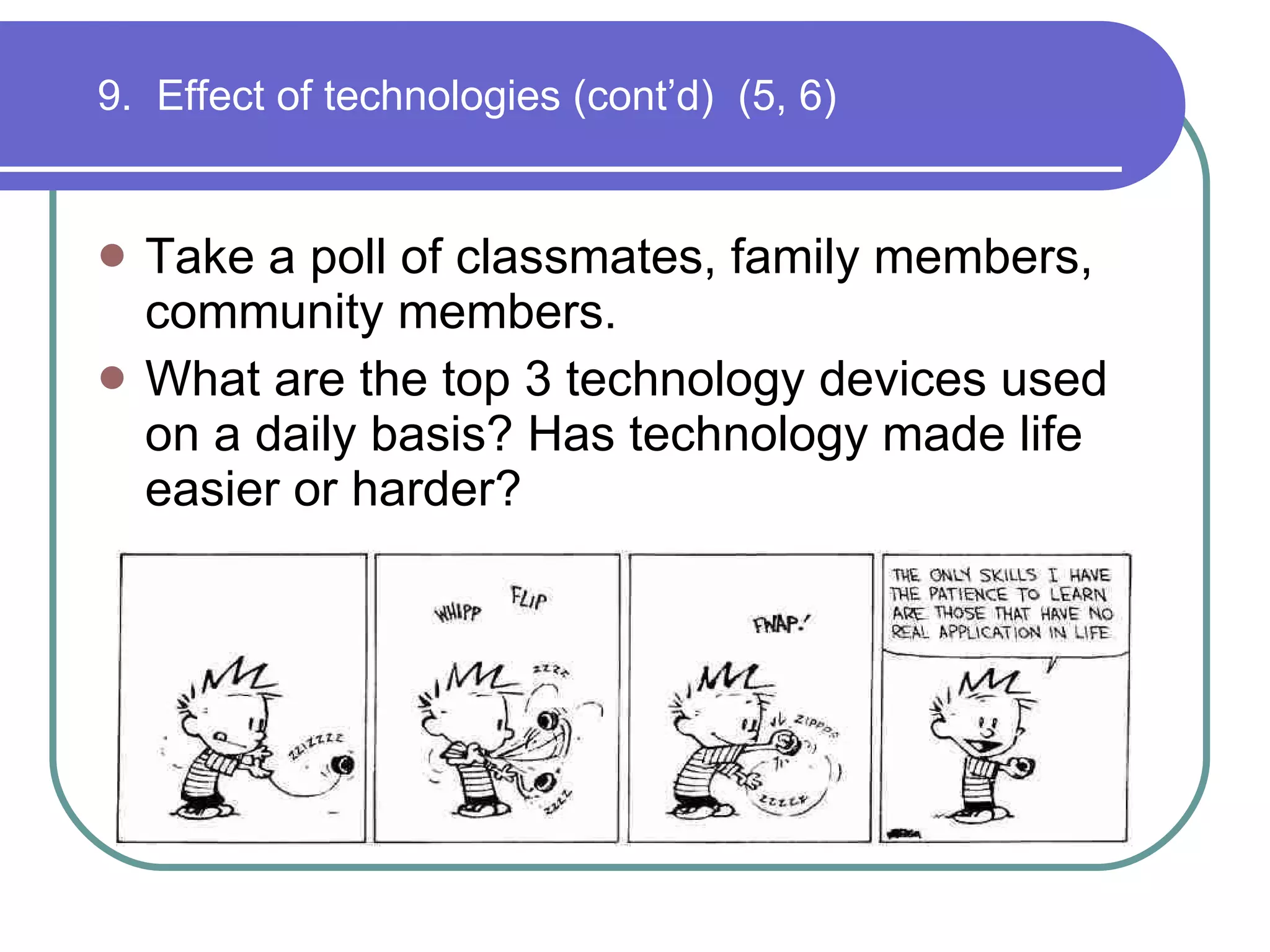 9.  Effect of technologies (cont’d)  (5, 6) Take a poll of classmates, family members, community members.  What are the top 3 technology devices used on a daily basis? Has technology made life easier or harder? 