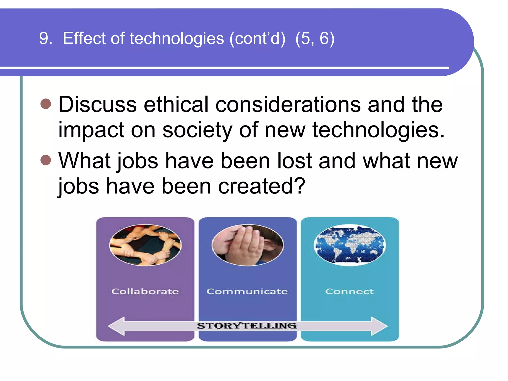 9.  Effect of technologies (cont’d)  (5, 6) Discuss ethical considerations and the impact on society of new technologies. What jobs have been lost and what new jobs have been created? 