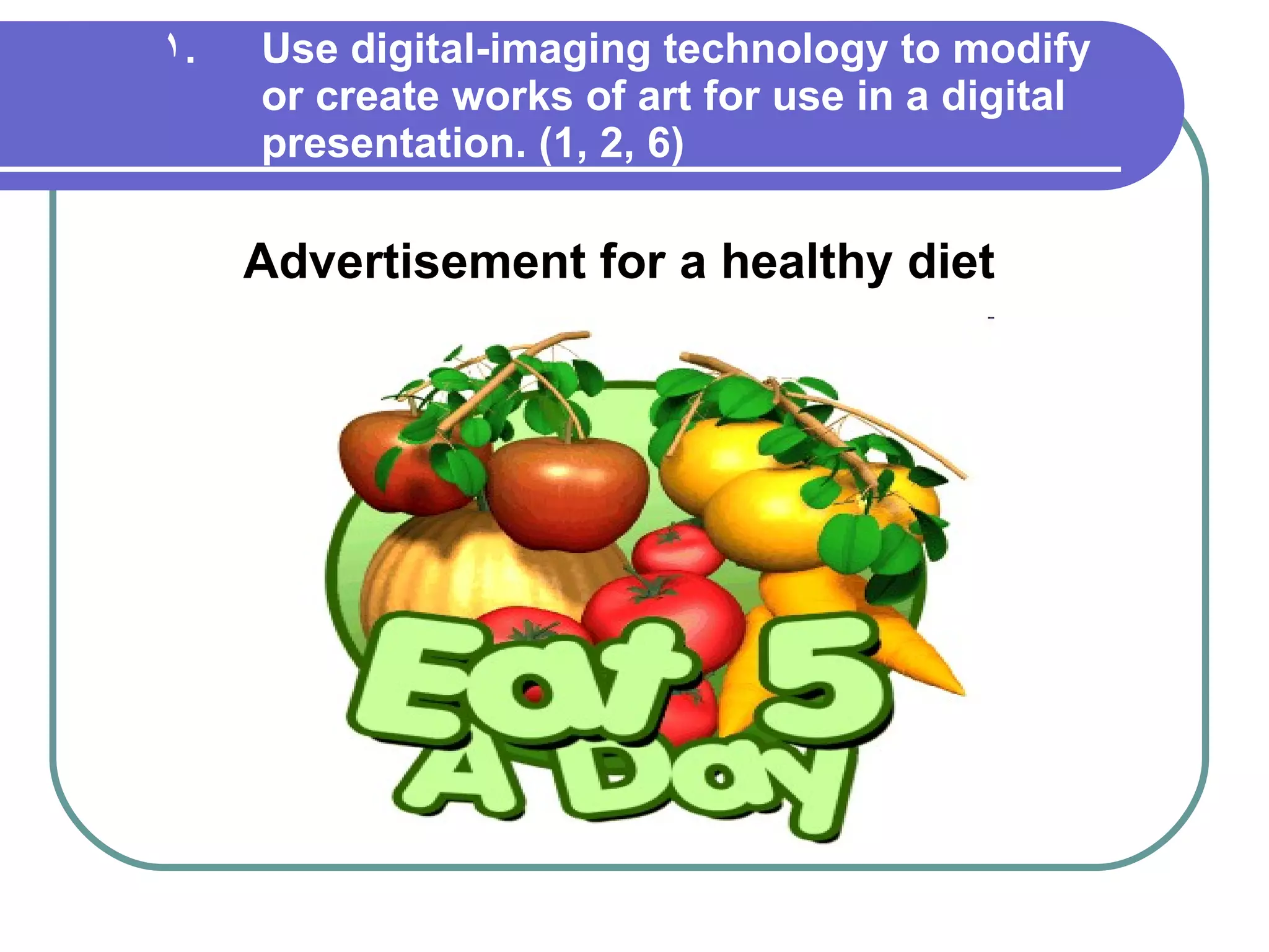Use digital-imaging technology to modify or create works of art for use in a digital presentation. (1, 2, 6) Advertisement for a healthy diet 