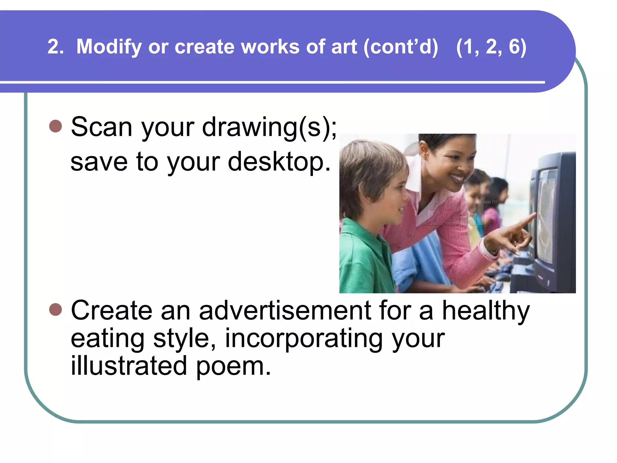 2.  Modify or create works of art (cont’d)  (1, 2, 6) Scan your drawing(s);  save to your desktop. Create an advertisement for a healthy eating style, incorporating your illustrated poem.  