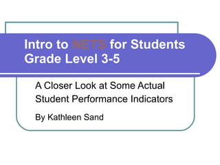 Intro to  NETS  for Students Grade Level 3-5 A Closer Look at Some Actual Student Performance Indicators By Kathleen Sand 
