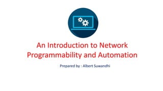 An Introduction to Network
Programmability and Automation
Prepared by : Albert Suwandhi
 