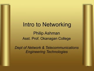 Intro to Networking Philip Ashman Asst. Prof. Okanagan College Dept of Network & Telecommunications Engineering Technologies 