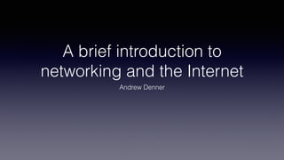 A brief introduction to
networking and the Internet
Andrew Denner
 