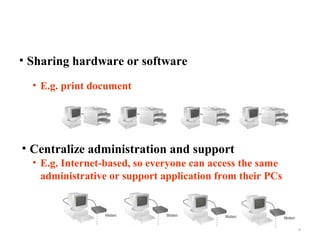 • Sharing hardware or software
• E.g. print document

• Centralize administration and support
• E.g. Internet-based, so everyone can access the same
administrative or support application from their PCs

4

 
