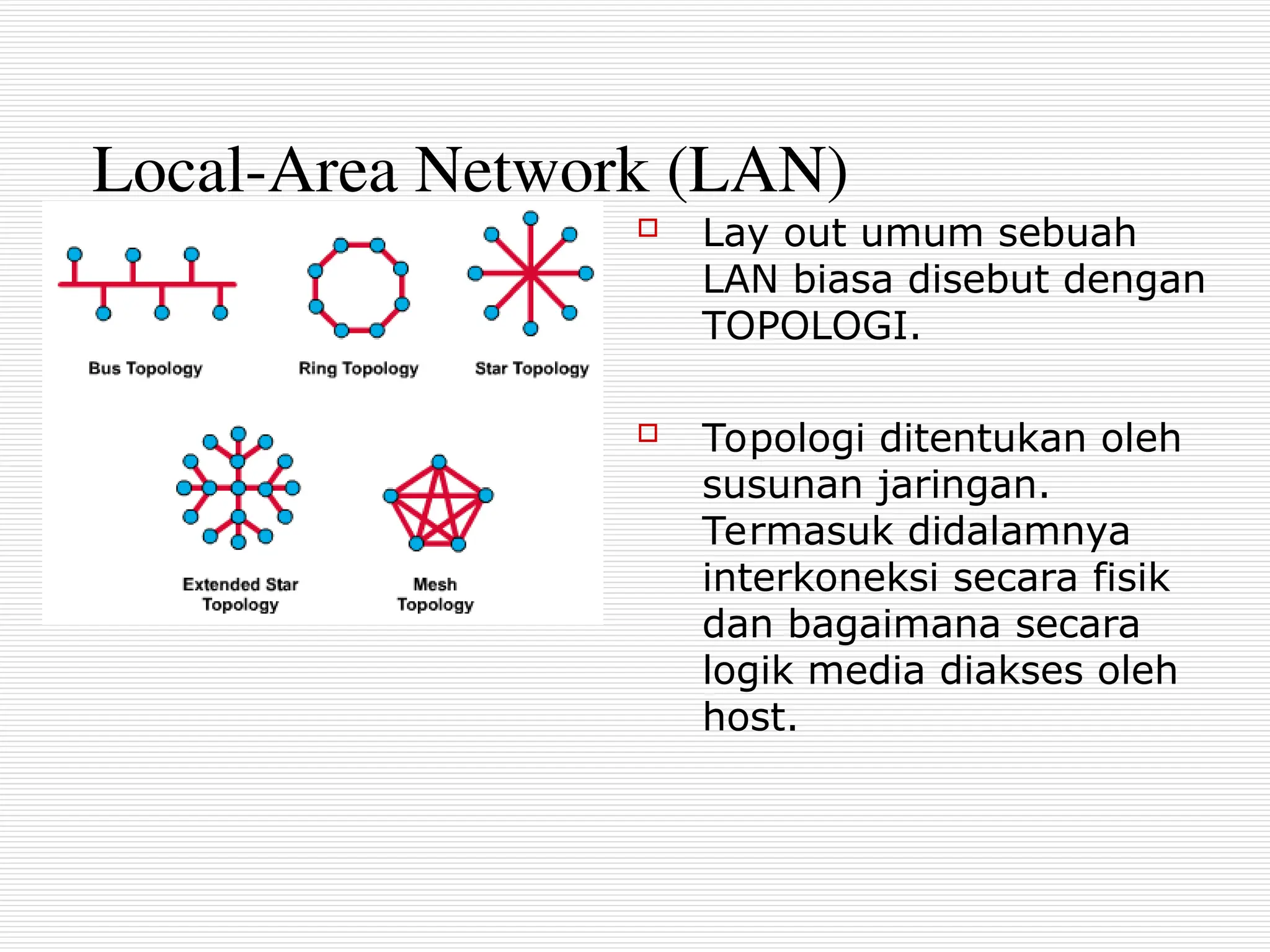 Local-Area Network (LAN)
 Lay out umum sebuah
LAN biasa disebut dengan
TOPOLOGI.
 Topologi ditentukan oleh
susunan jaringan.
Termasuk didalamnya
interkoneksi secara fisik
dan bagaimana secara
logik media diakses oleh
host.
 