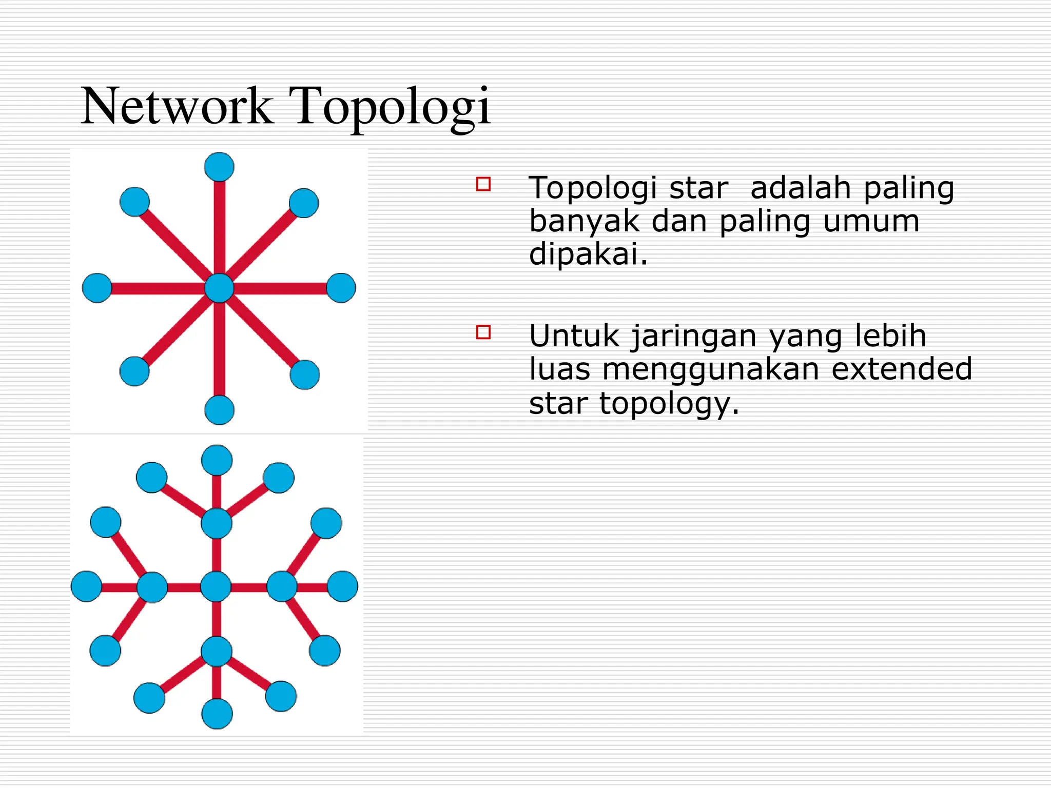 Network Topologi
 Topologi star adalah paling
banyak dan paling umum
dipakai.
 Untuk jaringan yang lebih
luas menggunakan extended
star topology.
 