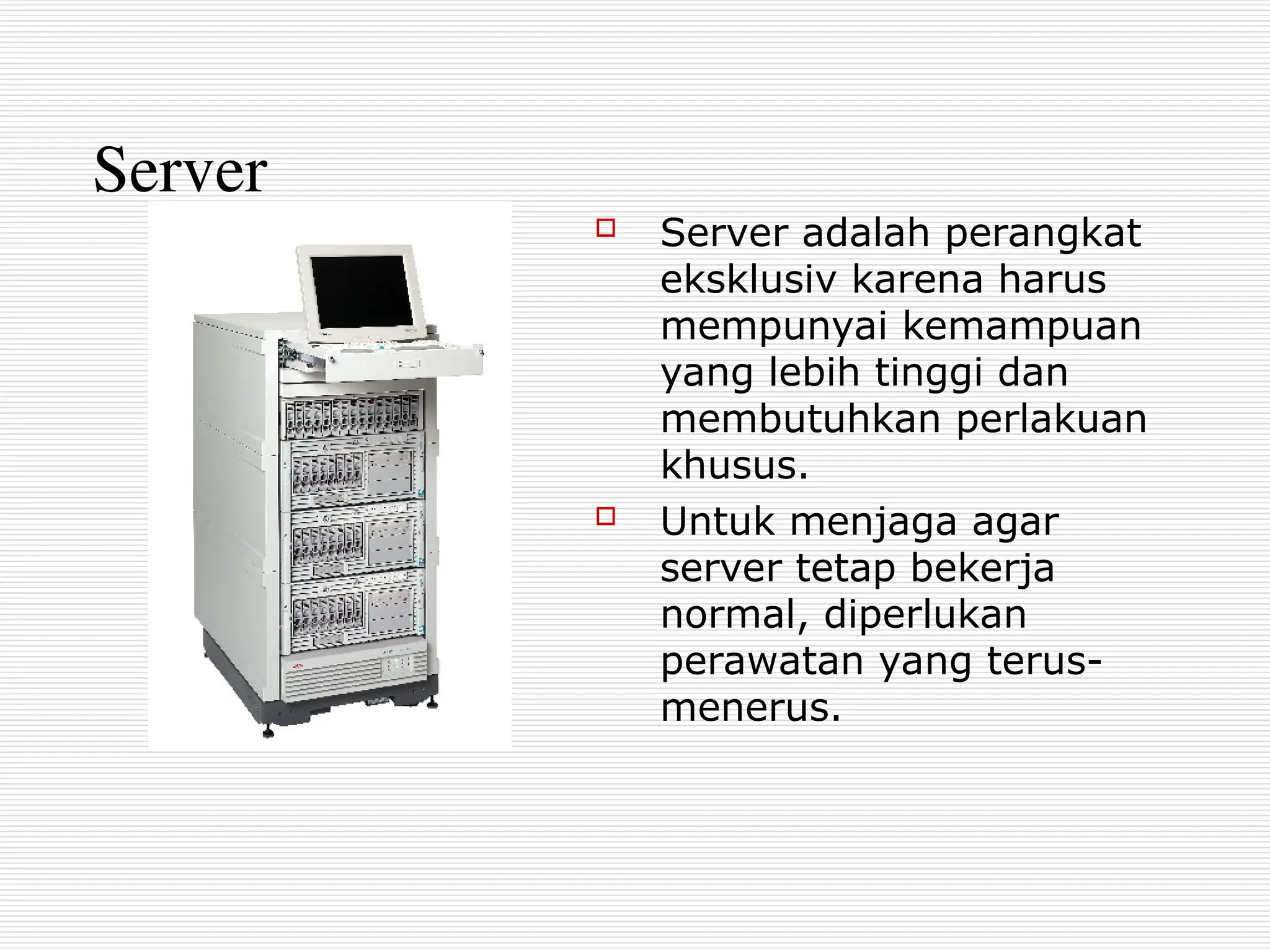 Server
 Server adalah perangkat
eksklusiv karena harus
mempunyai kemampuan
yang lebih tinggi dan
membutuhkan perlakuan
khusus.
 Untuk menjaga agar
server tetap bekerja
normal, diperlukan
perawatan yang terus-
menerus.
 
