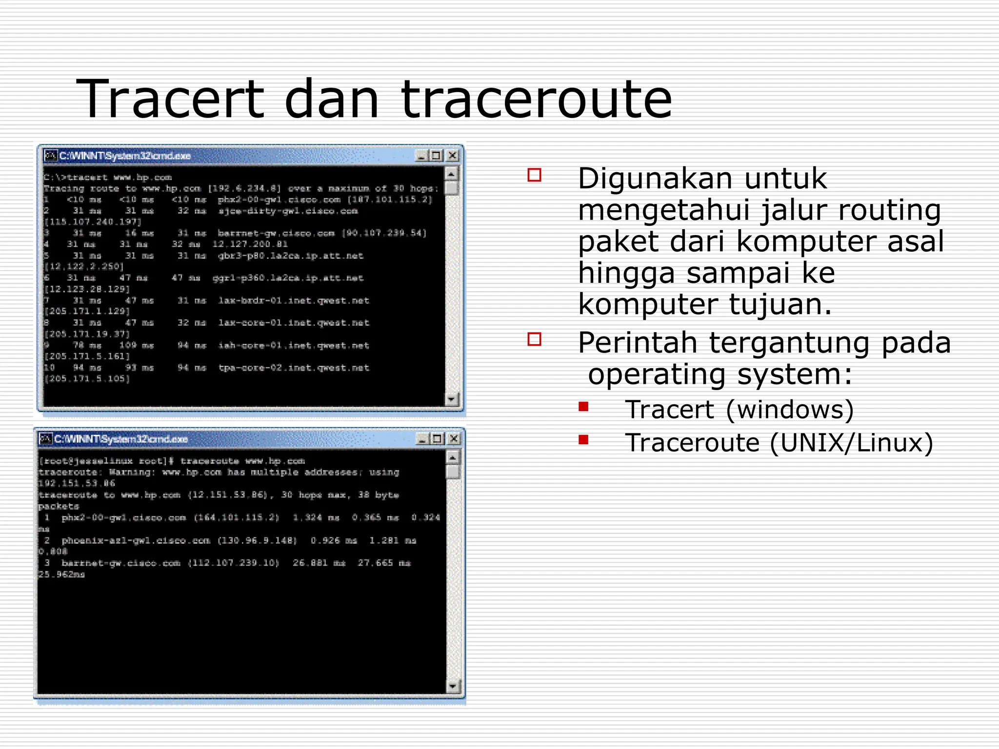 Tracert dan traceroute
 Digunakan untuk
mengetahui jalur routing
paket dari komputer asal
hingga sampai ke
komputer tujuan.
 Perintah tergantung pada
operating system:
 Tracert (windows)
 Traceroute (UNIX/Linux)
 