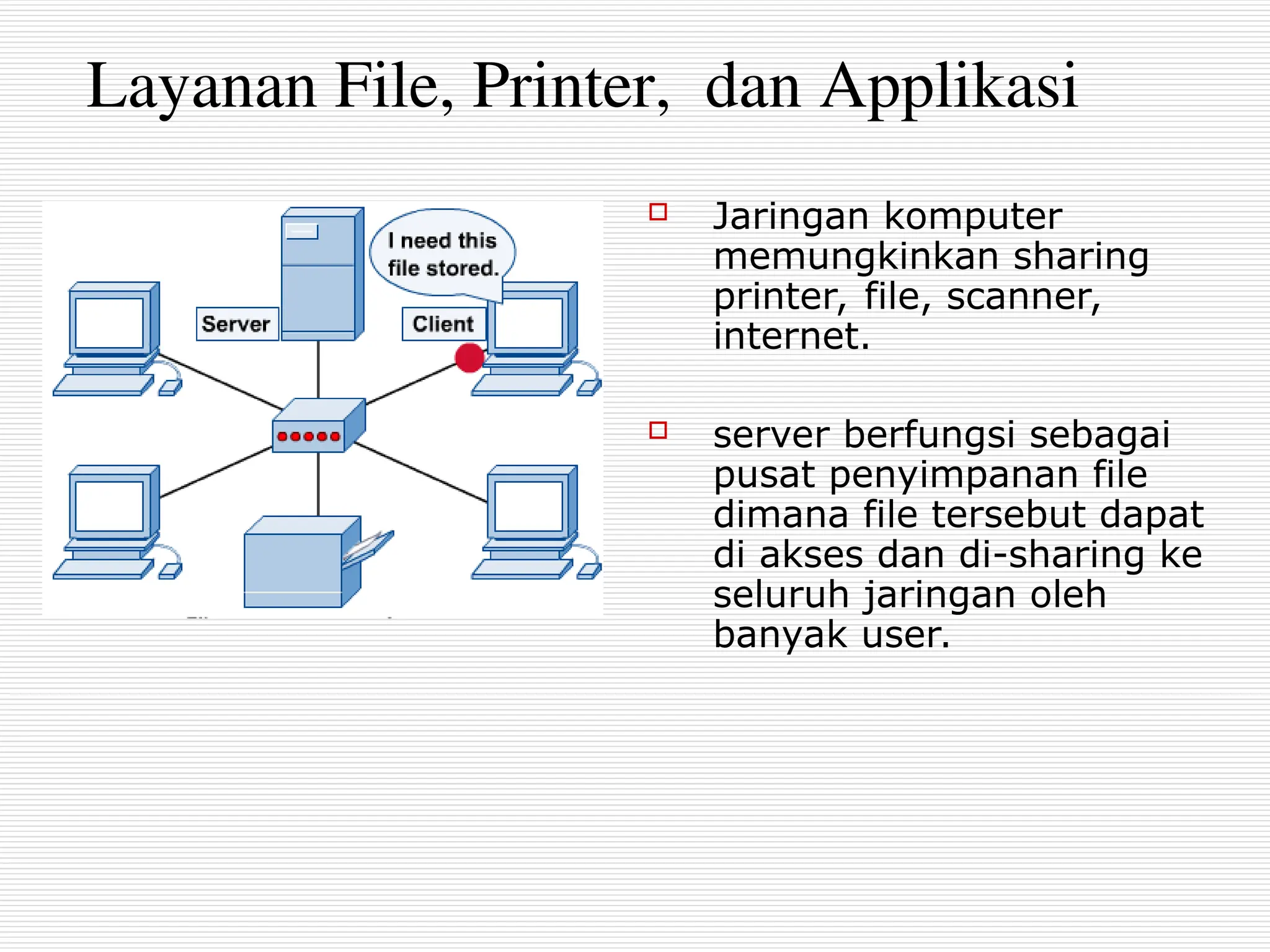 Layanan File, Printer, dan Applikasi
 Jaringan komputer
memungkinkan sharing
printer, file, scanner,
internet.
 server berfungsi sebagai
pusat penyimpanan file
dimana file tersebut dapat
di akses dan di-sharing ke
seluruh jaringan oleh
banyak user.
 