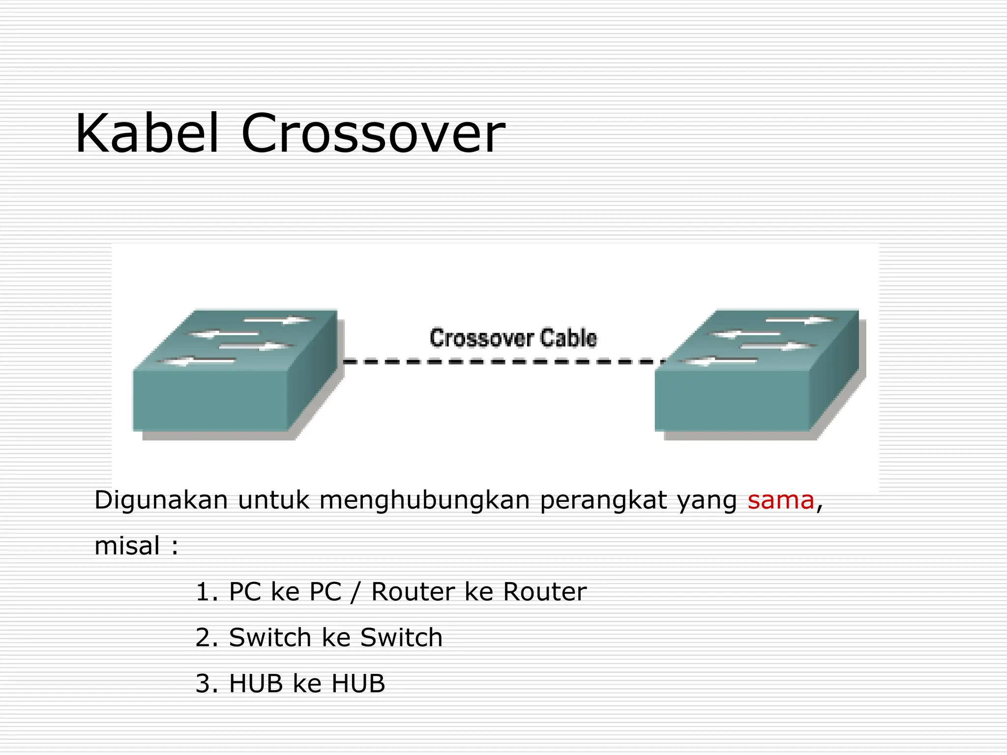 Kabel Crossover
Digunakan untuk menghubungkan perangkat yang sama,
misal :
1. PC ke PC / Router ke Router
2. Switch ke Switch
3. HUB ke HUB
 