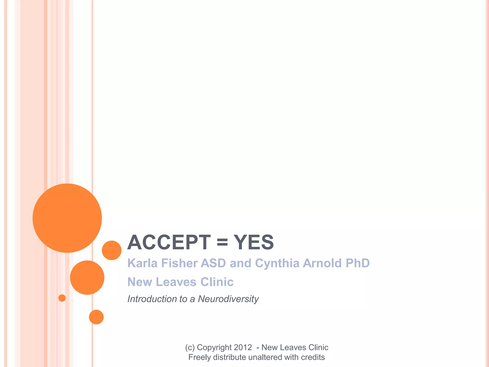 ACCEPT = YES
Karla Fisher ASD and Cynthia Arnold PhD
New Leaves Clinic
Introduction to a Neurodiversity




              (c) Copyright 2012 - New Leaves Clinic
               Freely distribute unaltered with credits
 