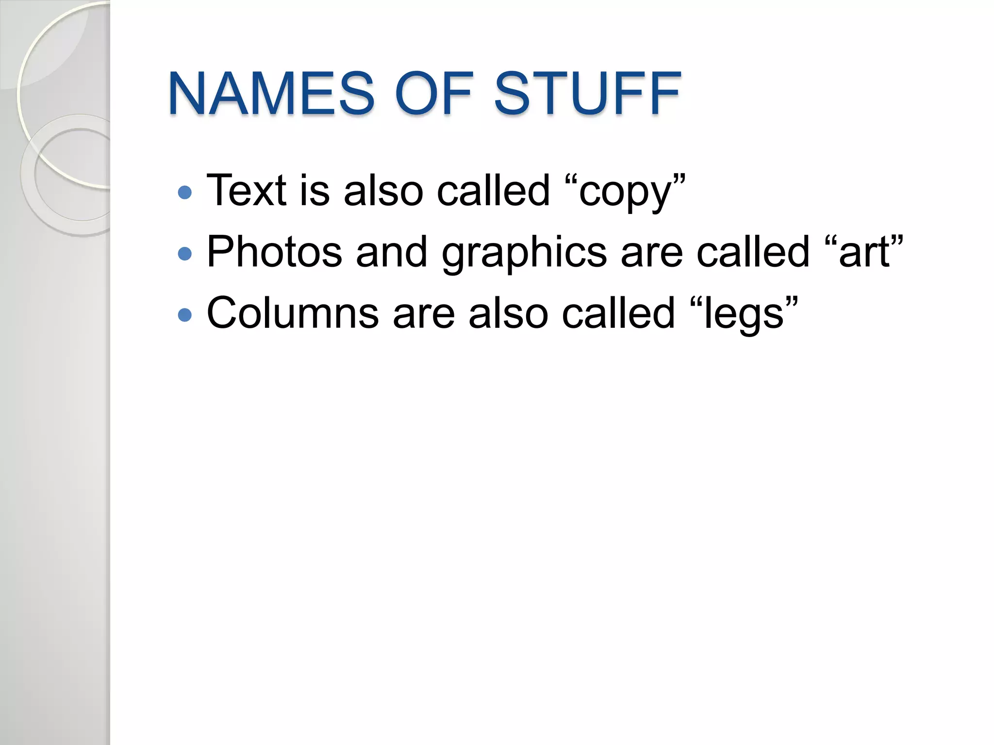 NAMES OF STUFF 
 Text is also called “copy” 
 Photos and graphics are called “art” 
 Columns are also called “legs” 
 