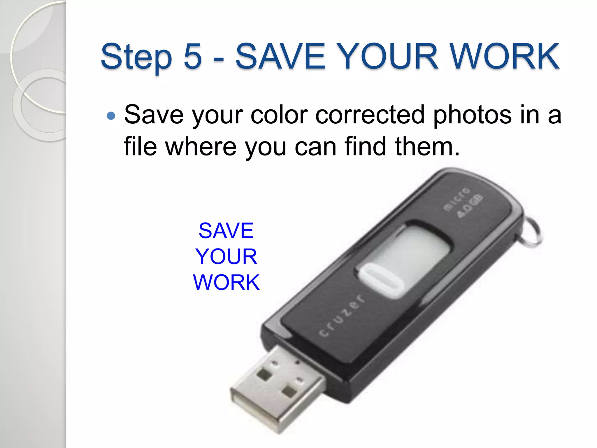 Step 5 - SAVE YOUR WORK 
 Save your color corrected photos in a 
file where you can find them. 
SAVE 
YOUR 
WORK 
 