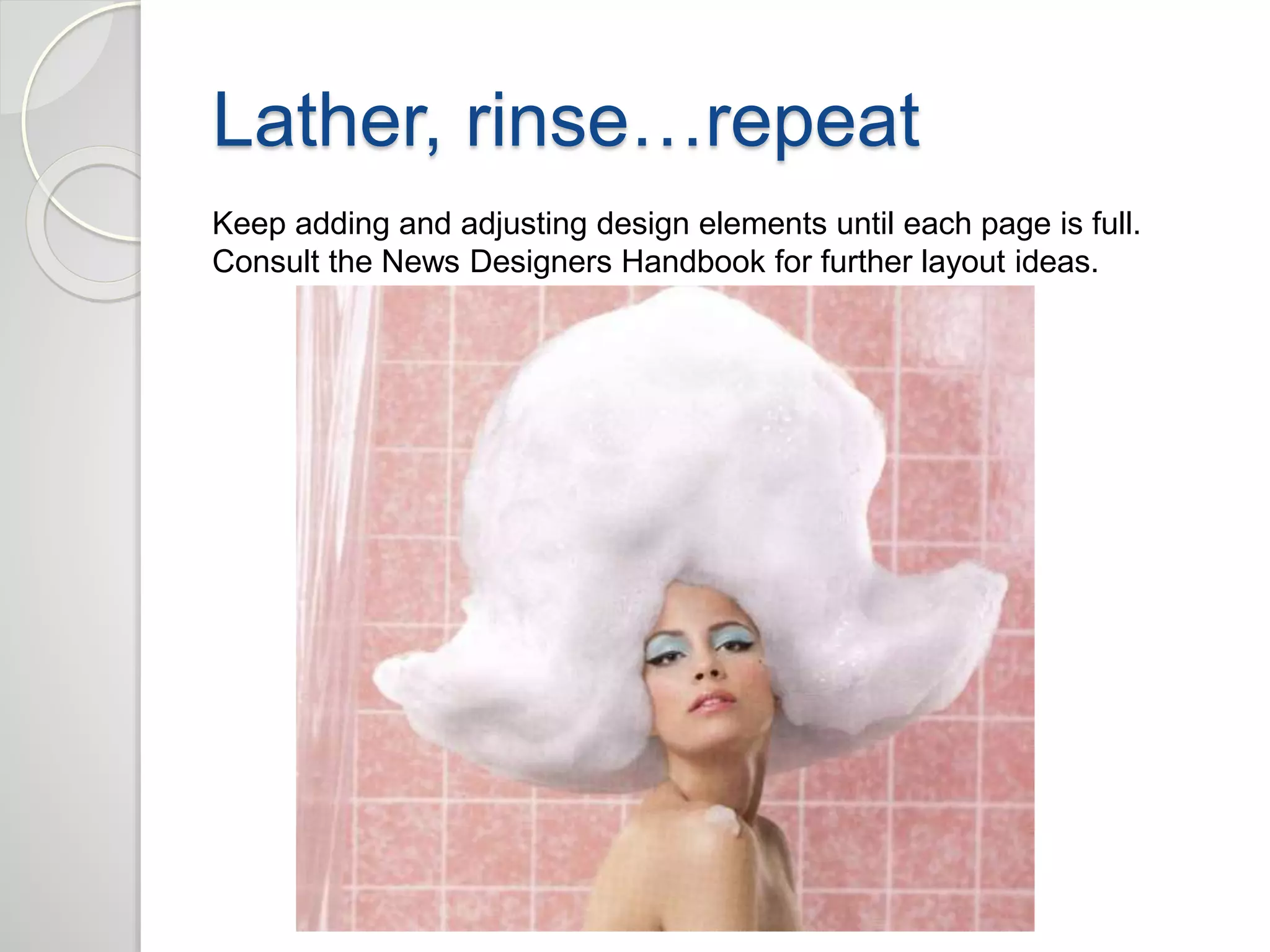 Lather, rinse…repeat 
Keep adding and adjusting design elements until each page is full. 
Consult the News Designers Handbook for further layout ideas. 
 