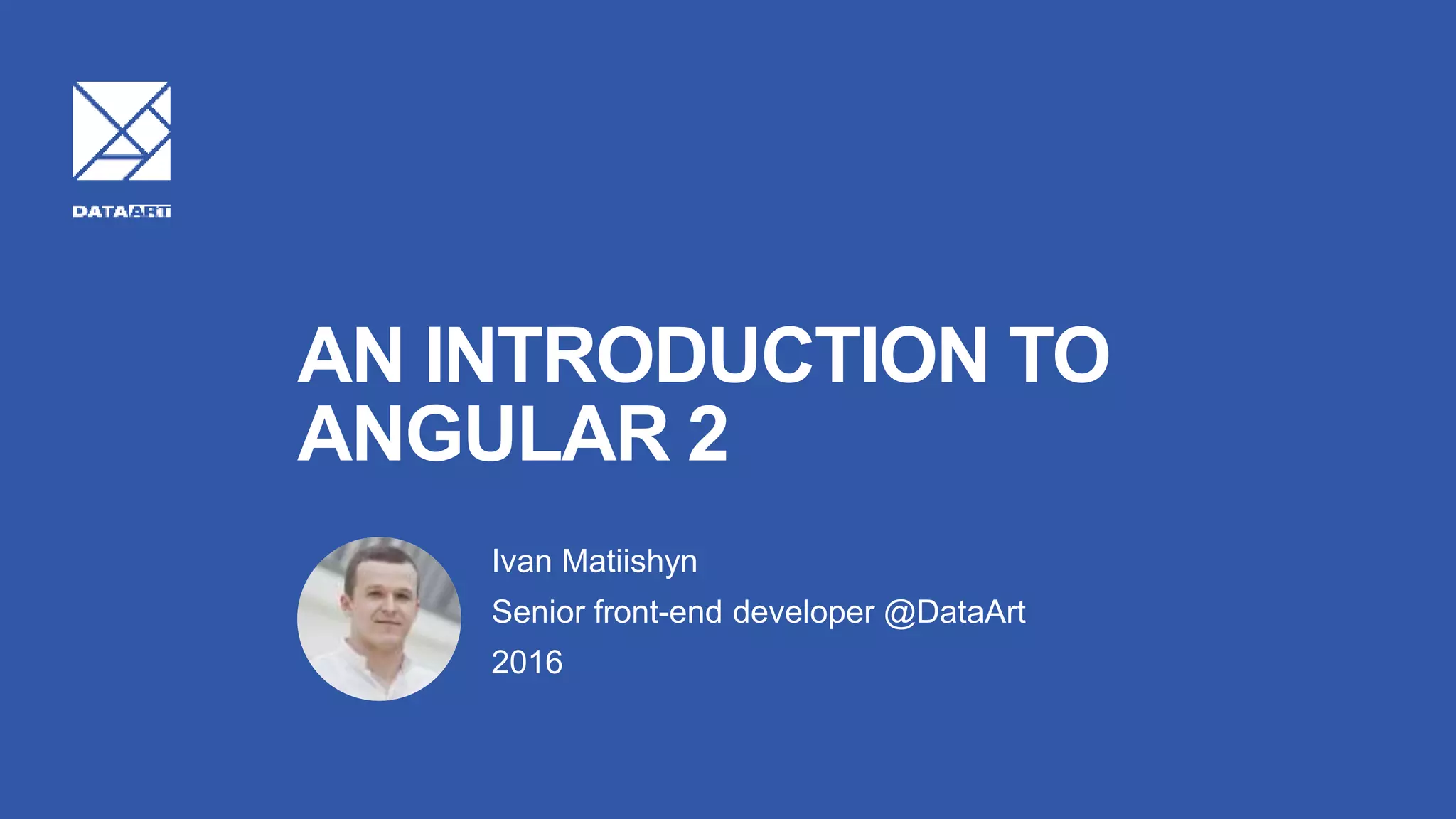 AN INTRODUCTION TO ANGULAR 2 Ivan Matiishyn Senior front-end developer @DataArt 2016 