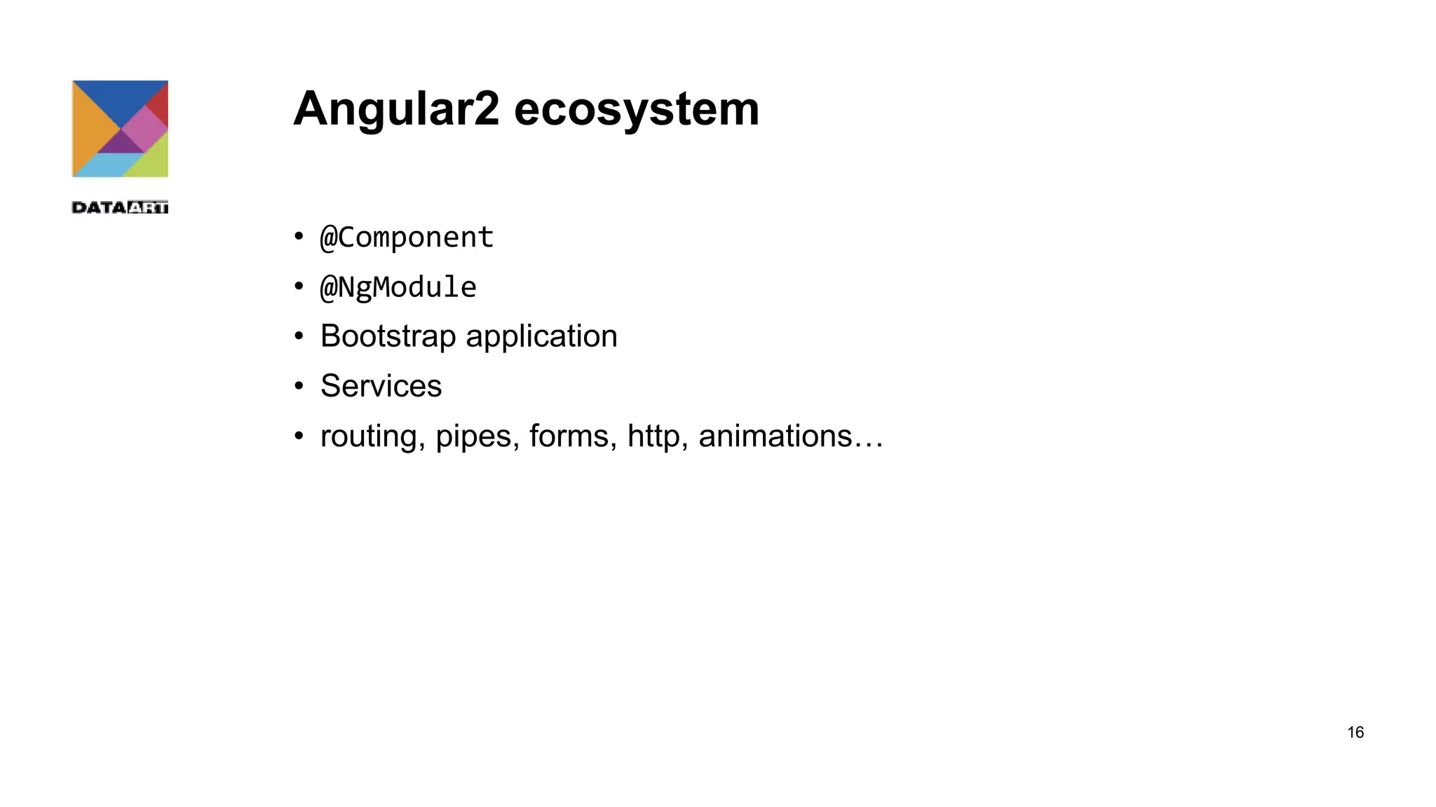 Angular2 ecosystem • @Component • @NgModule • Bootstrap application • Services • routing, pipes, forms, http, animations… 16 