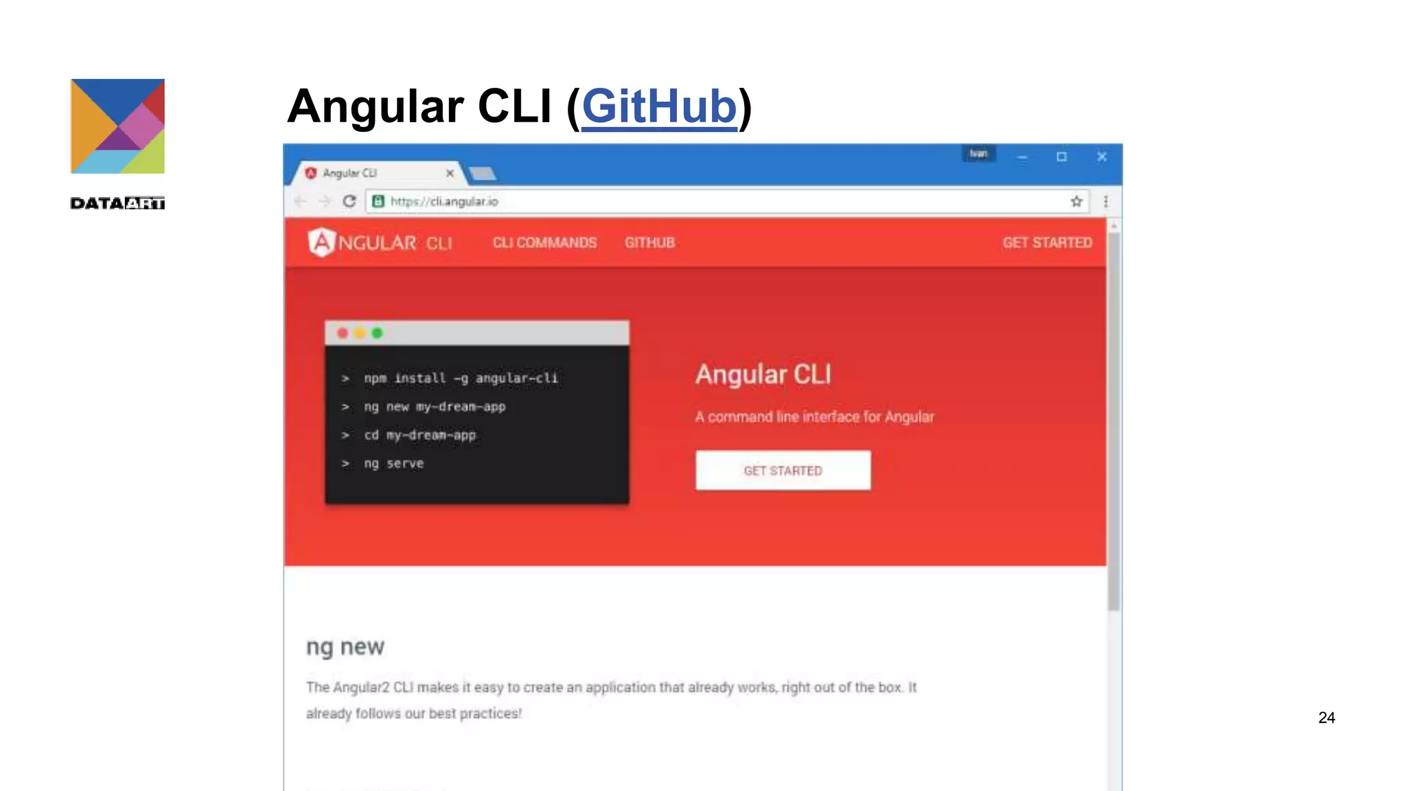 Angular CLI (GitHub) • create a project from scratch • scaffold components, directives, services, etc. • lint your code • serve the application • run your unit tests and end to end tests. 24 