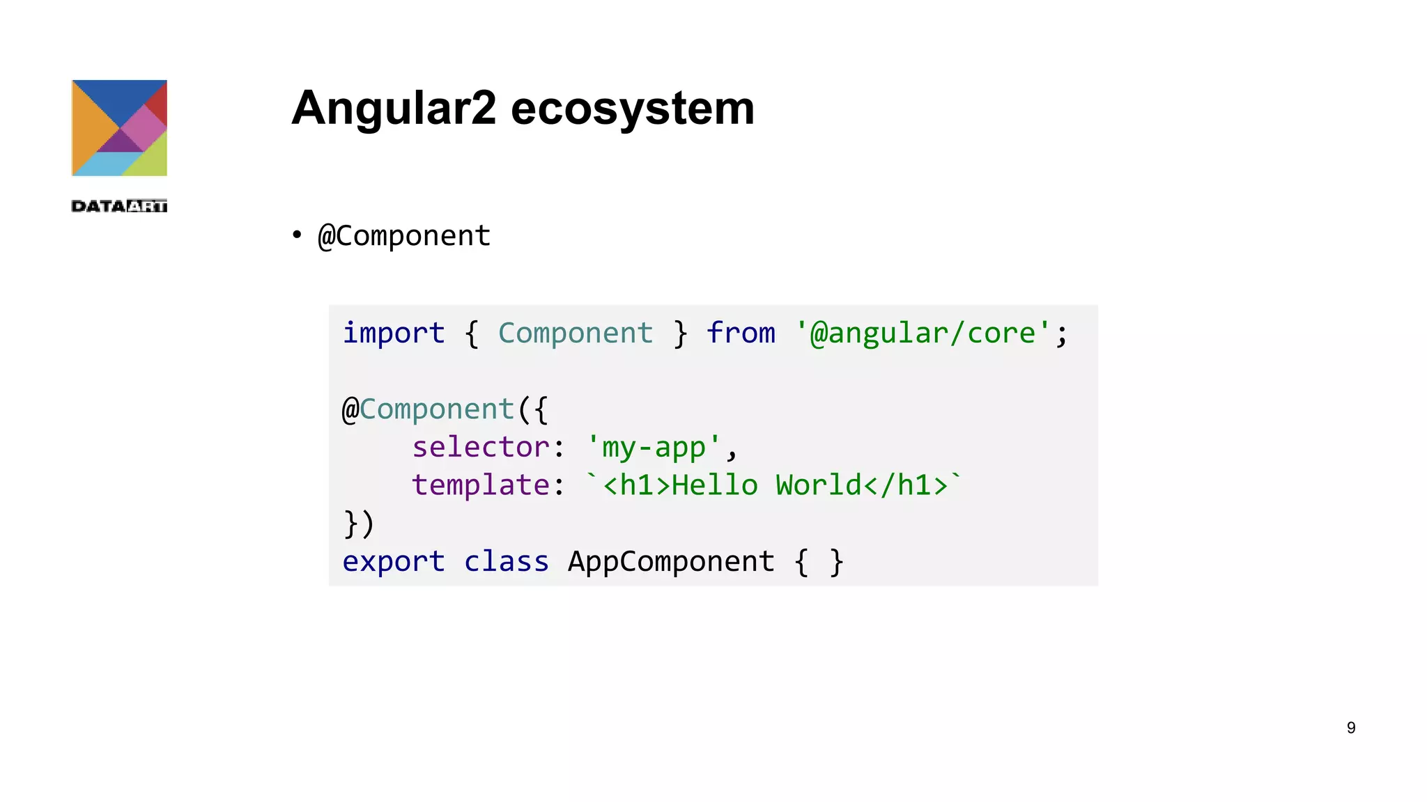 Angular2 ecosystem • @Component 9 import { Component } from '@angular/core'; @Component({ selector: 'my-app', template: `<h1>Hello World</h1>` }) export class AppComponent { } 