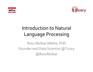 Introduction	
  to	
  Natural	
  
Language	
  Processing	
  
Rutu	
  Mulkar-­‐Mehta,	
  PhD	
  
Founder	
  and	
  Data	
  Scientist	
  @Ticary	
  
@RutuMulkar	
  
 