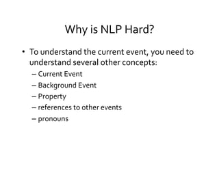 Why	
  is	
  NLP	
  Hard?	
  
•  To	
  understand	
  the	
  current	
  event,	
  you	
  need	
  to	
  
understand	
  several	
  other	
  concepts:	
  
– Current	
  Event	
  
– Background	
  Event	
  
– Property	
  
– references	
  to	
  other	
  events	
  
– pronouns	
  
 