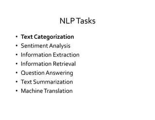 NLP	
  Tasks	
  
•  Text	
  Categorization	
  
•  Sentiment	
  Analysis	
  
•  Information	
  Extraction	
  
•  Information	
  Retrieval	
  
•  Question	
  Answering	
  
•  Text	
  Summarization	
  
•  Machine	
  Translation	
  
 