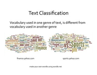 Text	
  Classiﬁcation	
  
ﬁnance.yahoo.com	
   sports.yahoo.com	
  
make	
  your	
  own	
  wordle	
  using	
  wordle.net	
  
Vocabulary	
  used	
  in	
  one	
  genre	
  of	
  text,	
  is	
  diﬀerent	
  from	
  
vocabulary	
  used	
  in	
  another	
  genre	
  
 