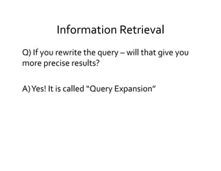 Information	
  Retrieval	
  
Q)	
  If	
  you	
  rewrite	
  the	
  query	
  –	
  will	
  that	
  give	
  you	
  
more	
  precise	
  results?	
  
	
  
A)	
  Yes!	
  It	
  is	
  called	
  “Query	
  Expansion”	
  
 