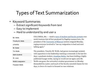 Types	
  of	
  Text	
  Summarization	
  
•  Keyword	
  Summaries	
  
–  Extract	
  signiﬁcant	
  Keywords	
  from	
  text	
  
–  Easy	
  to	
  implement	
  
–  Hard	
  to	
  understand	
  by	
  end	
  user	
  a	
  
 