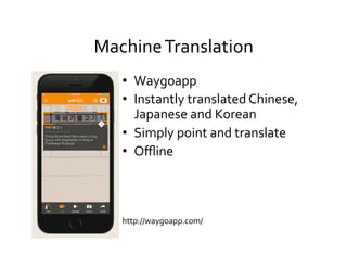 Machine	
  Translation	
  
•  Waygoapp	
  
•  Instantly	
  translated	
  Chinese,	
  
Japanese	
  and	
  Korean	
  
•  Simply	
  point	
  and	
  translate	
  
•  Oﬄine	
  
	
  
http://waygoapp.com/	
  
 