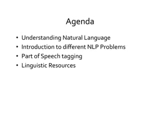 Agenda	
  
•  Understanding	
  Natural	
  Language	
  
•  Introduction	
  to	
  diﬀerent	
  NLP	
  Problems	
  
•  Part	
  of	
  Speech	
  tagging	
  
•  Linguistic	
  Resources	
  
	
  
 