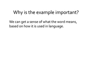 Why	
  is	
  the	
  example	
  important?	
  
We	
  can	
  get	
  a	
  sense	
  of	
  what	
  the	
  word	
  means,	
  
based	
  on	
  how	
  it	
  is	
  used	
  in	
  language.	
  
 
