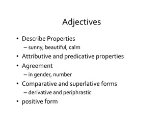 Adjectives	
  
•  Describe	
  Properties	
  
– sunny,	
  beautiful,	
  calm	
  
•  Attributive	
  and	
  predicative	
  properties	
  
•  Agreement	
  
– in	
  gender,	
  number	
  
•  Comparative	
  and	
  superlative	
  forms	
  
– derivative	
  and	
  periphrastic	
  
•  positive	
  form	
  
 