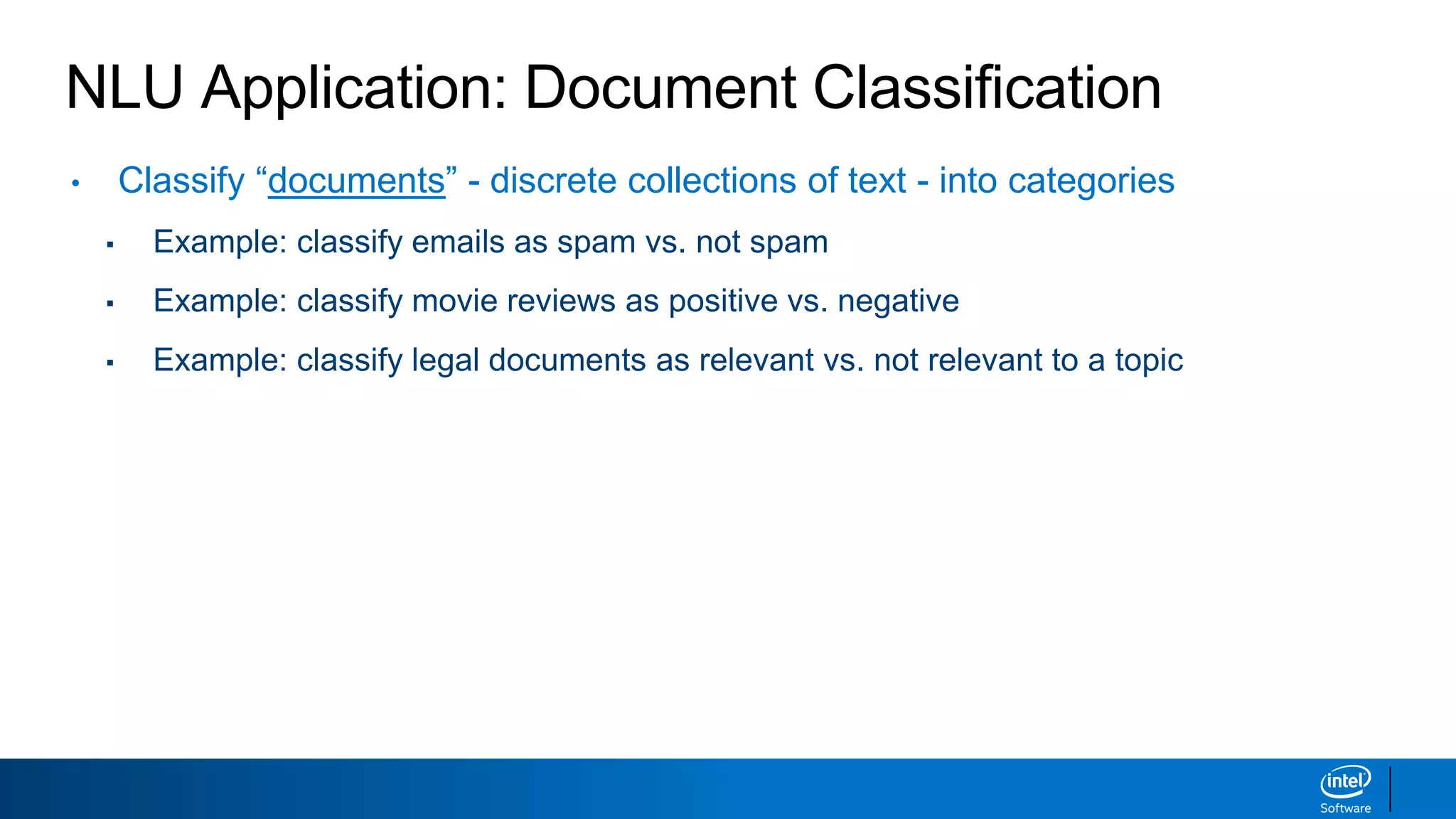 NLU Application: Document Classification
• Classify “documents” - discrete collections of text - into categories
▪ Example: classify emails as spam vs. not spam
▪ Example: classify movie reviews as positive vs. negative
▪ Example: classify legal documents as relevant vs. not relevant to a topic
 