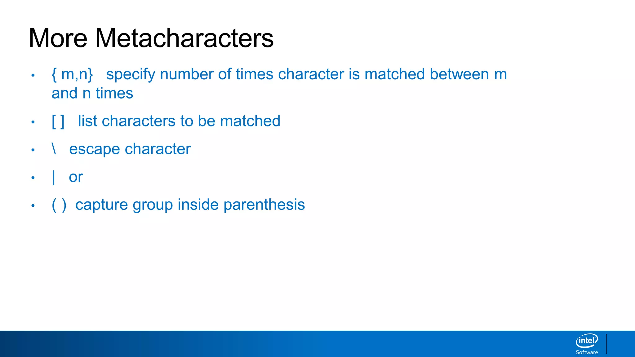 More Metacharacters
• { m,n} specify number of times character is matched between m
and n times
• [ ] list characters to be matched
•  escape character
• | or
• ( ) capture group inside parenthesis
 