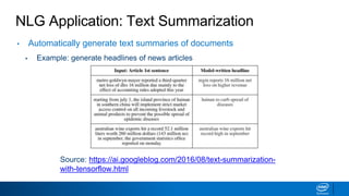 NLG Application: Text Summarization
• Automatically generate text summaries of documents
▪ Example: generate headlines of news articles
Source: https://ai.googleblog.com/2016/08/text-summarization-
with-tensorflow.html
 