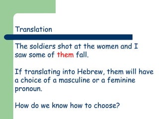 Translation
The soldiers shot at the women and I
saw some of them fall.
If translating into Hebrew, them will have
a choice of a masculine or a feminine
pronoun.
How do we know how to choose?
 