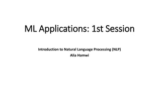 ML Applications: 1st Session
Introduction to Natural Language Processing (NLP)
Alia Hamwi
 