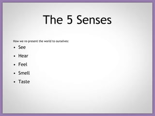 The 5 Senses How we re-present the world to ourselves: See Hear Feel Smell Taste 