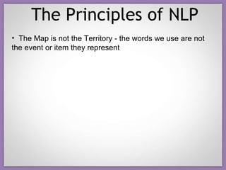 The Principles of NLP The Map is not the Territory - the words we use are not the event or item they represent 