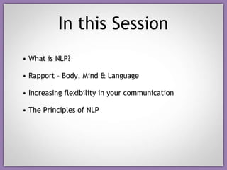 In this Session <ul><li>What is NLP? </li></ul><ul><li>Rapport – Body, Mind & Language  </li></ul><ul><li>Increasing flexi...