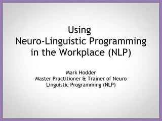 Using  Neuro-Linguistic Programming in the Workplace (NLP) Mark Hodder Master Practitioner & Trainer of Neuro Linguistic Programming (NLP) 